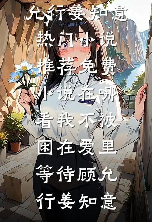 我不被困在爱里等待(顾允行姜知意)热门小说推荐_免费小说在哪看我不被困在爱里等待顾允行姜知意