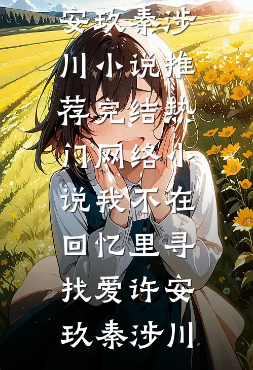 我不在回忆里寻找爱许安玖秦涉川小说推荐完结_热门网络小说我不在回忆里寻找爱(许安玖秦涉川)