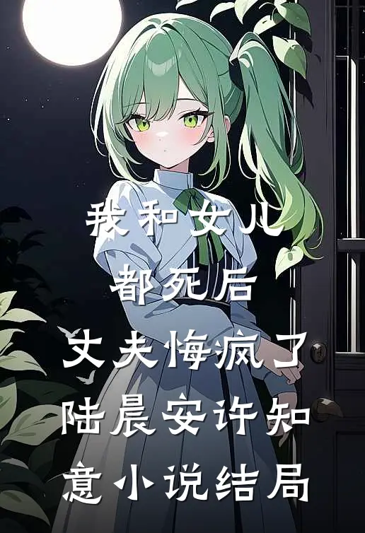 我和女儿都死后，丈夫悔疯了陆晨安许知意小说结局
