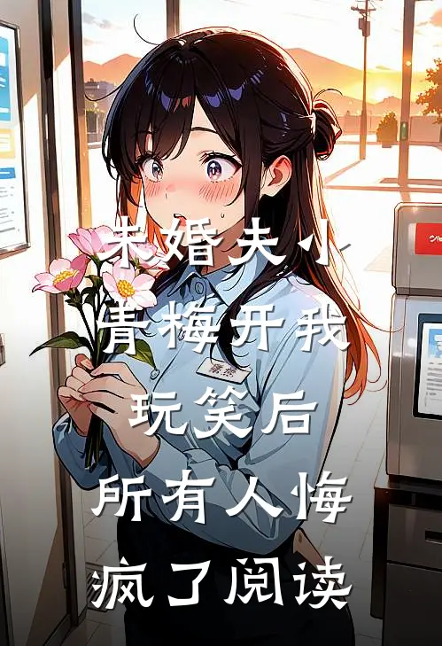 未婚夫小青梅开我玩笑后，所有人悔疯了阅读