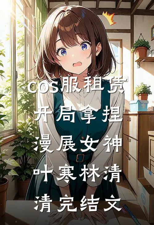cos服租赁，开局拿捏漫展女神叶寒林清清完结文