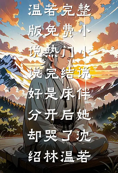 说好是床伴，分开后她却哭了沈绍林温若完整版免费小说_热门小说完结说好是床伴，分开后她却哭了沈绍林温若