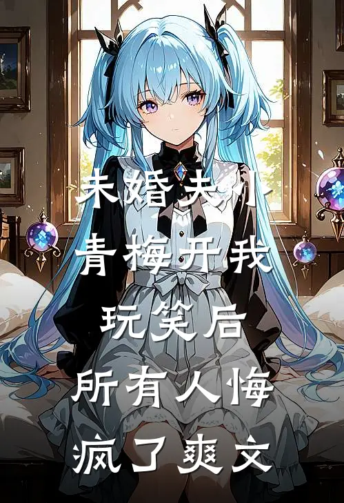 未婚夫小青梅开我玩笑后，所有人悔疯了爽文