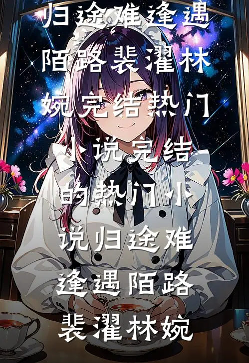 归途难逢遇陌路(裴濯林婉)完结热门小说_完结的热门小说归途难逢遇陌路裴濯林婉