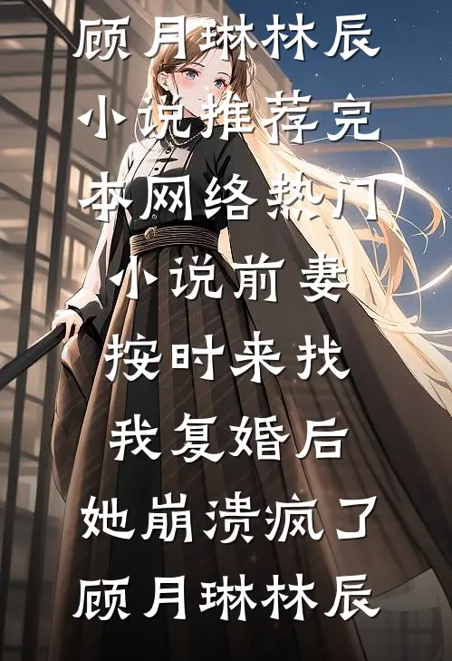 前妻按时来找我复婚后，她崩溃疯了(顾月琳林辰)小说推荐完本_网络热门小说前妻按时来找我复婚后，她崩溃疯了(顾月琳林辰)