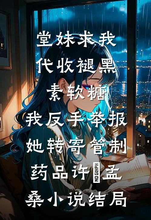 堂妹求我代收褪黑素软糖，我反手举报她转寄管制药品许玥孟桑小说结局
