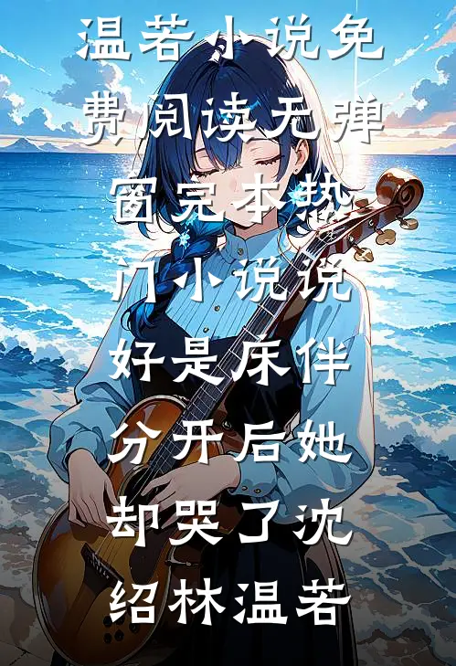 说好是床伴，分开后她却哭了沈绍林温若小说免费阅读无弹窗_完本热门小说说好是床伴，分开后她却哭了(沈绍林温若)