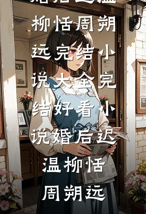 婚后迟温(柳恬周朔远)完结小说大全_完结好看小说婚后迟温(柳恬周朔远)
