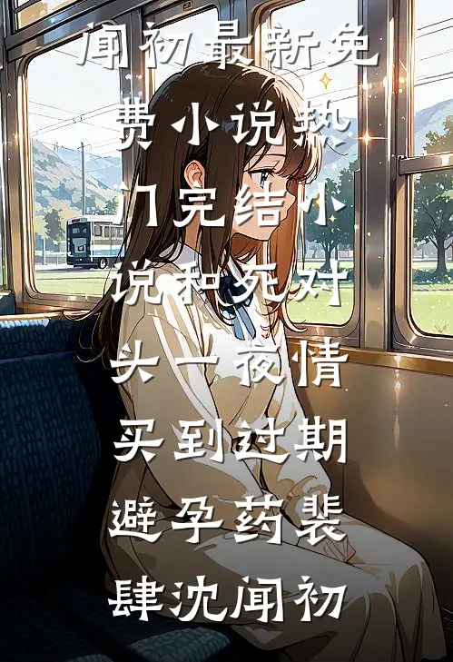 和死对头一夜情，买到过期避孕药(裴肆沈闻初)最新免费小说_热门完结小说和死对头一夜情，买到过期避孕药(裴肆沈闻初)