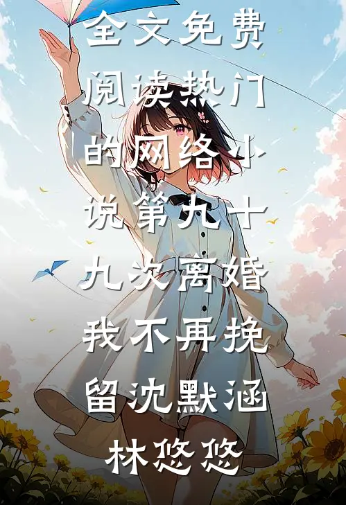 第九十九次离婚，我不再挽留(沈默涵林悠悠)无弹窗全文免费阅读_热门的网络小说第九十九次离婚，我不再挽留沈默涵林悠悠