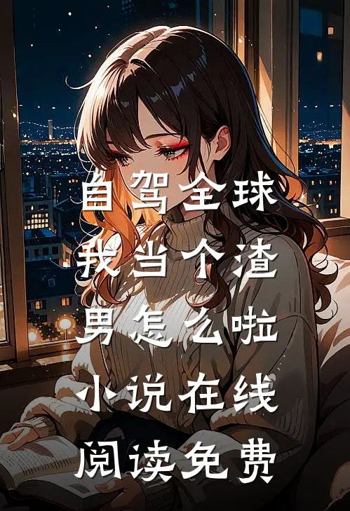 自驾全球，我当个渣男怎么啦小说在线阅读免费