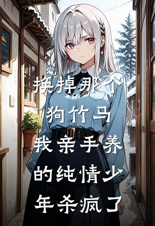 换掉那个狗竹马，我亲手养的纯情少年杀疯了
