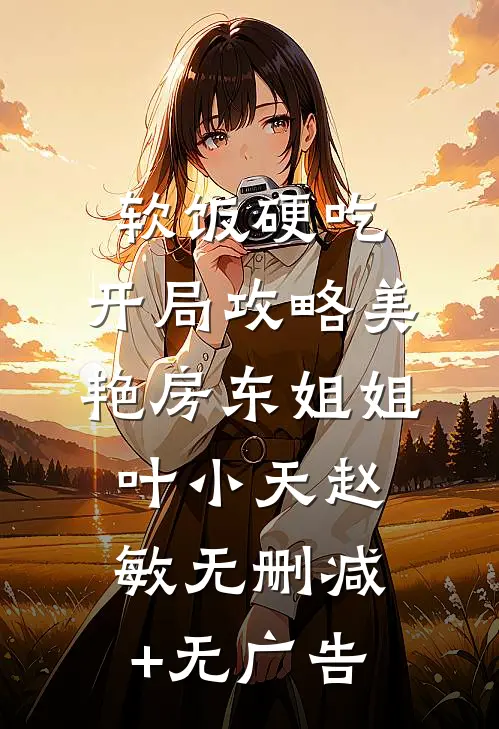 软饭硬吃，开局攻略美艳房东姐姐叶小天赵敏无删减+无广告