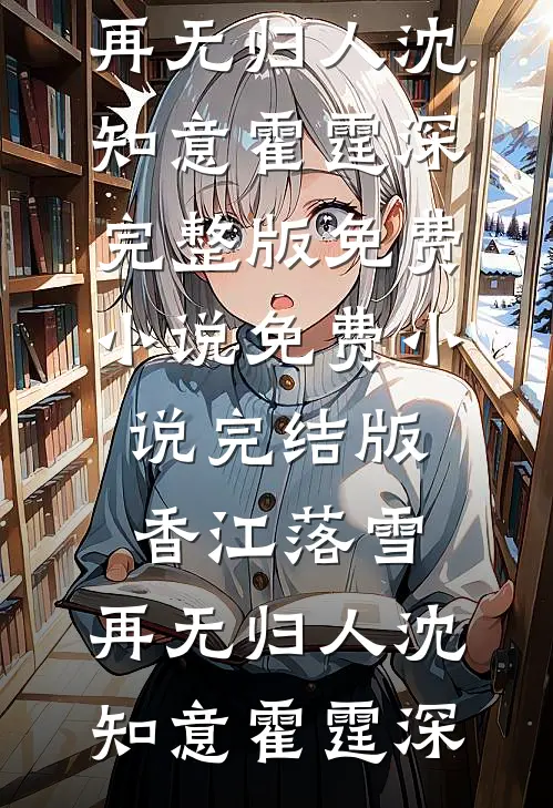 香江落雪，再无归人(沈知意霍霆深)完整版免费小说_免费小说完结版香江落雪，再无归人(沈知意霍霆深)
