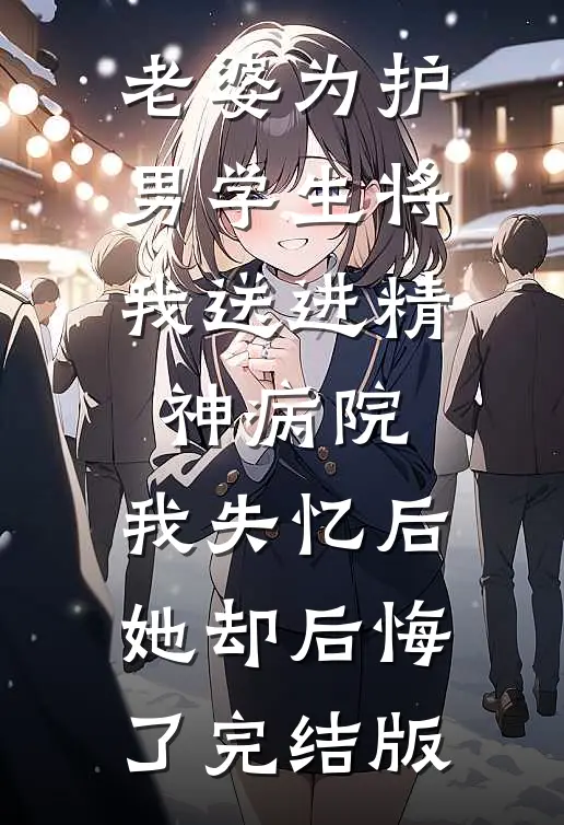 老婆为护男学生将我送进精神病院，我失忆后她却后悔了完结版