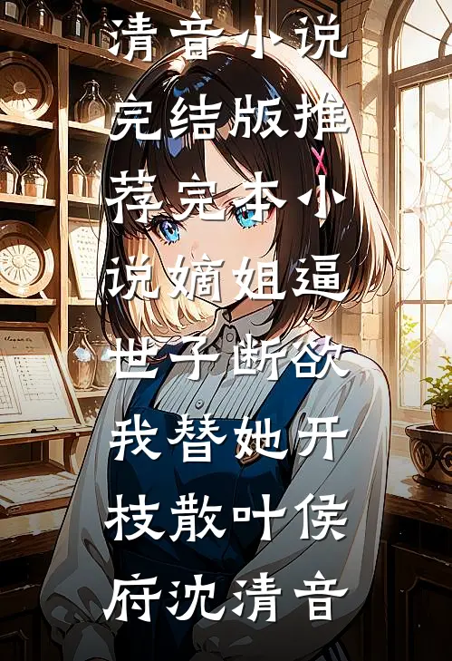 嫡姐逼世子断欲，我替她开枝散叶(侯府沈清音)小说完结版_推荐完本小说嫡姐逼世子断欲，我替她开枝散叶(侯府沈清音)