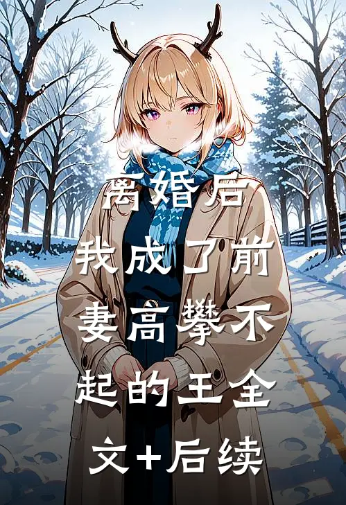 离婚后，我成了前妻高攀不起的王全文+后续
