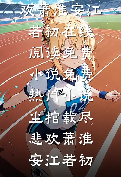 尘棺载尽悲欢萧淮安江若初在线阅读免费小说_免费热门小说尘棺载尽悲欢(萧淮安江若初)