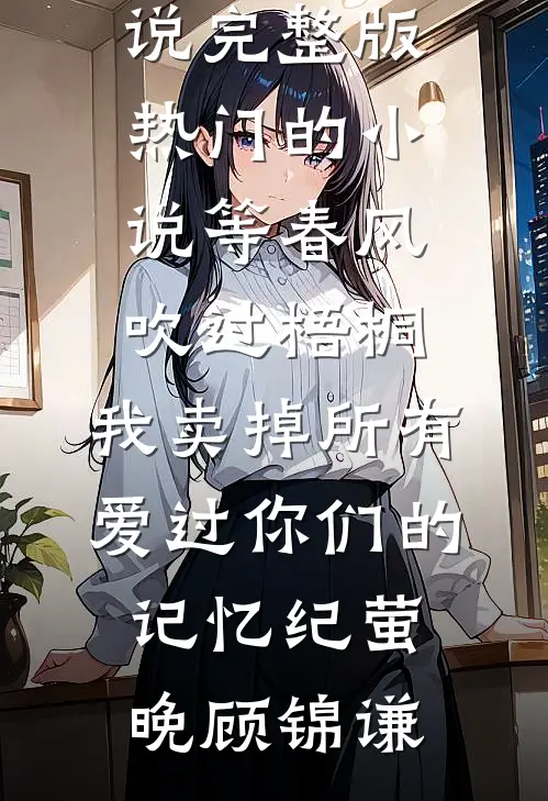 等春风吹过梧桐，我卖掉所有爱过你们的记忆纪萤晚顾锦谦免费小说完整版_热门的小说等春风吹过梧桐，我卖掉所有爱过你们的记忆纪萤晚顾锦谦