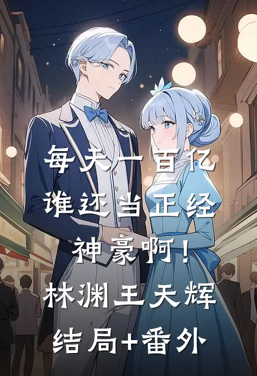 每天一百亿，谁还当正经神豪啊！林渊王天辉结局+番外