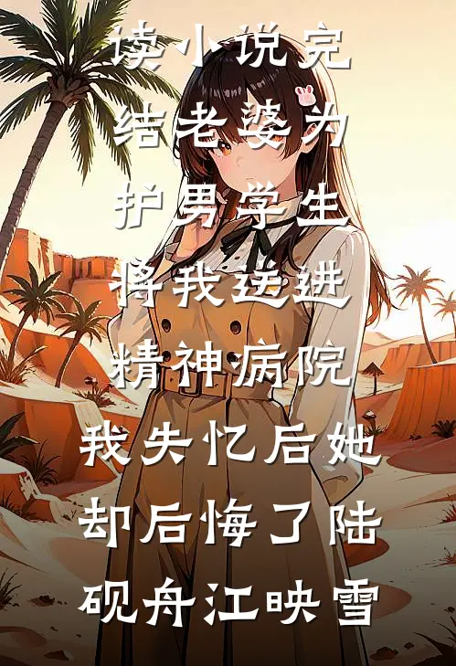 老婆为护男学生将我送进精神病院，我失忆后她却后悔了陆砚舟江映雪完整版小说全文免费阅读_小说完结老婆为护男学生将我送进精神病院，我失忆后她却后悔了陆砚舟江映雪