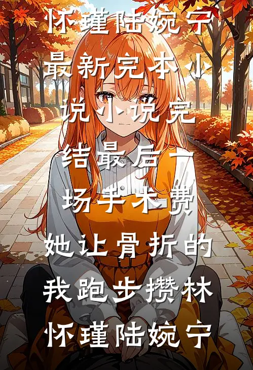 最后一场手术费，她让骨折的我跑步攒(林怀瑾陆婉宁)最新完本小说_小说完结最后一场手术费，她让骨折的我跑步攒(林怀瑾陆婉宁)