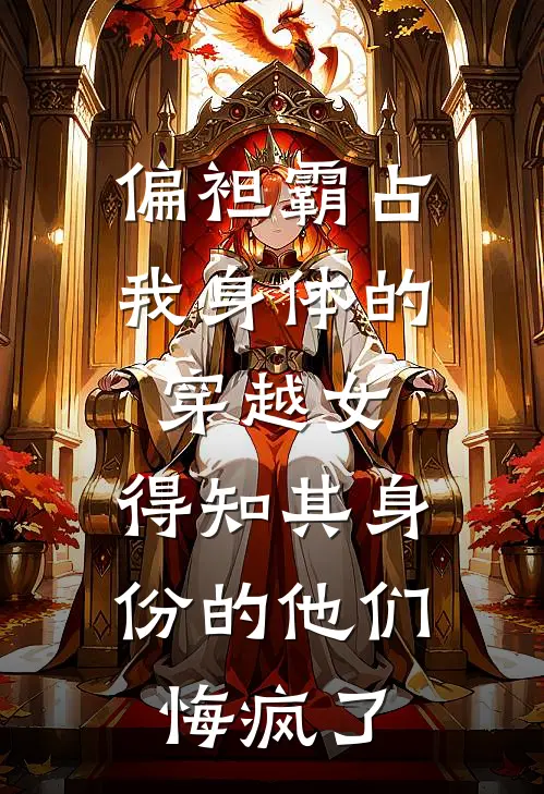 偏袒霸占我身体的穿越女，得知其身份的他们悔疯了