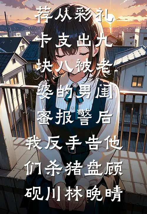 从彩礼卡支出九块八被老婆的男闺蜜报警后，我反手告他们杀猪盘(顾砚川林晚晴)热门的网络小说_热门小说推荐从彩礼卡支出九块八被老婆的男闺蜜报警后，我反手告他们杀猪盘顾砚川林晚晴