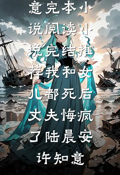 我和女儿都死后，丈夫悔疯了(陆晨安许知意)完本小说阅读_小说完结推荐我和女儿都死后，丈夫悔疯了陆晨安许知意