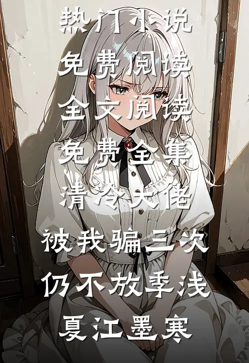 清冷大佬，被我骗三次仍不放(季浅夏江墨寒)热门小说免费阅读_全文阅读免费全集清冷大佬，被我骗三次仍不放季浅夏江墨寒