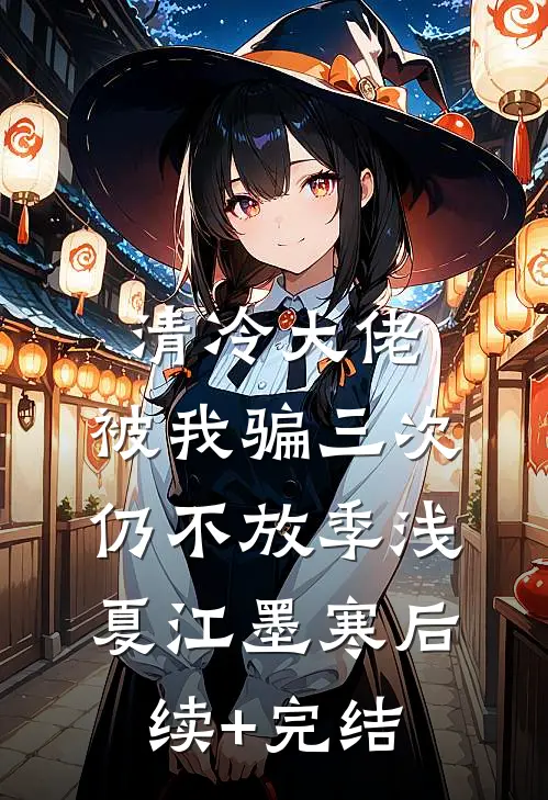清冷大佬，被我骗三次仍不放季浅夏江墨寒后续+完结