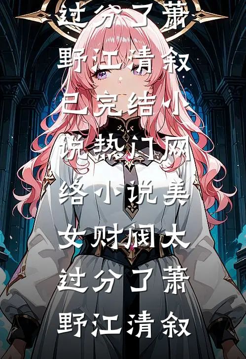 美女财阀太过分了萧野江清叙已完结小说_热门网络小说美女财阀太过分了萧野江清叙