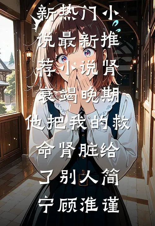 肾衰竭晚期，他把我的救命肾脏给了别人简宁顾淮谨新热门小说_最新推荐小说肾衰竭晚期，他把我的救命肾脏给了别人(简宁顾淮谨)
