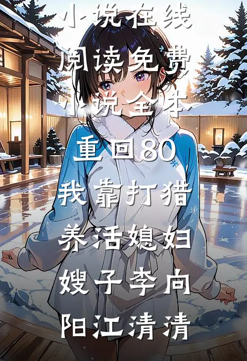 重回80：我靠打猎养活媳妇嫂子(李向阳江清清)免费小说在线阅读_免费小说全本重回80：我靠打猎养活媳妇嫂子李向阳江清清