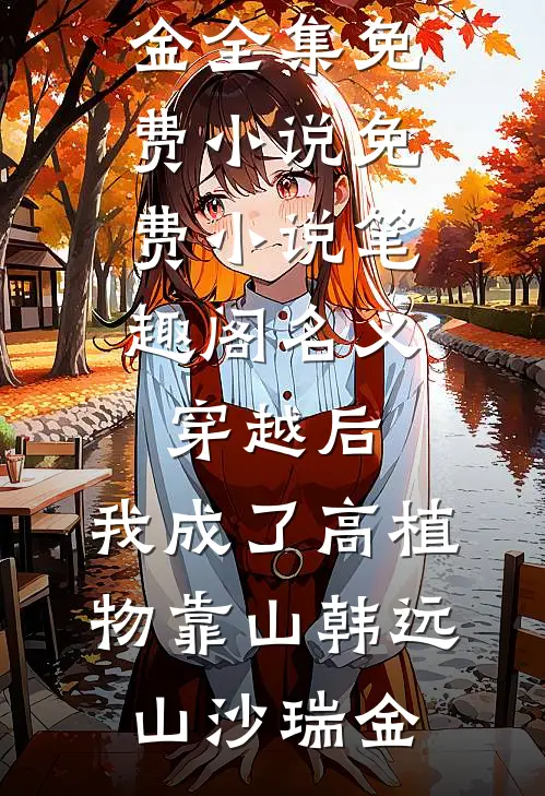 名义：穿越后，我成了高植物靠山韩远山沙瑞金全集免费小说_免费小说笔趣阁名义：穿越后，我成了高植物靠山(韩远山沙瑞金)
