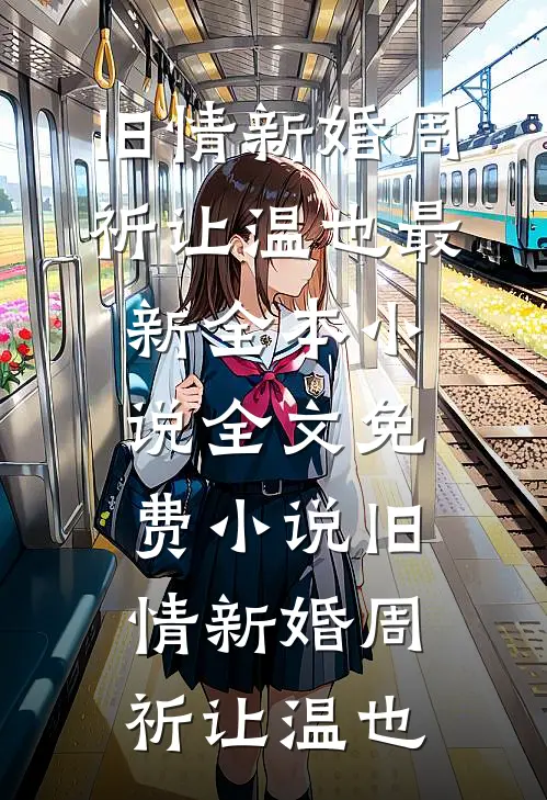 旧情新婚周祈让温也最新全本小说_全文免费小说旧情新婚周祈让温也