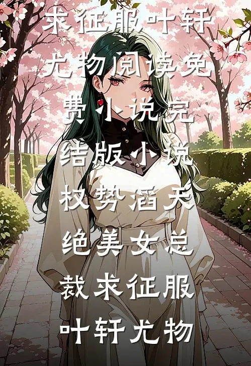 权势滔天，绝美女总裁求征服叶轩尤物阅读免费小说_完结版小说权势滔天，绝美女总裁求征服(叶轩尤物)