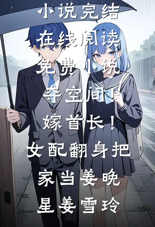 夺空间！嫁首长！女配翻身把家当姜晚星姜雪玲免费小说完结_在线阅读免费小说夺空间！嫁首长！女配翻身把家当姜晚星姜雪玲