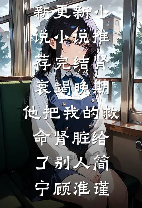 肾衰竭晚期，他把我的救命肾脏给了别人简宁顾淮谨最新更新小说_小说推荐完结肾衰竭晚期，他把我的救命肾脏给了别人简宁顾淮谨