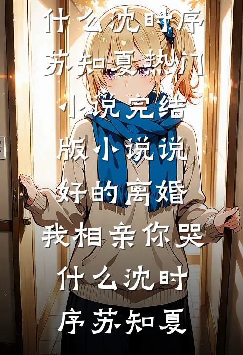 说好的离婚，我相亲你哭什么(沈时序苏知夏)热门小说_完结版小说说好的离婚，我相亲你哭什么(沈时序苏知夏)