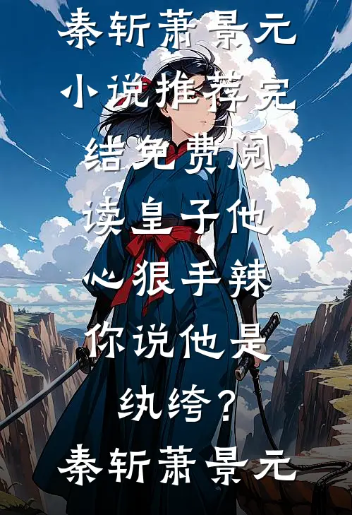 皇子他心狠手辣，你说他是纨绔？(秦斩萧景元)小说推荐完结_免费阅读皇子他心狠手辣，你说他是纨绔？秦斩萧景元