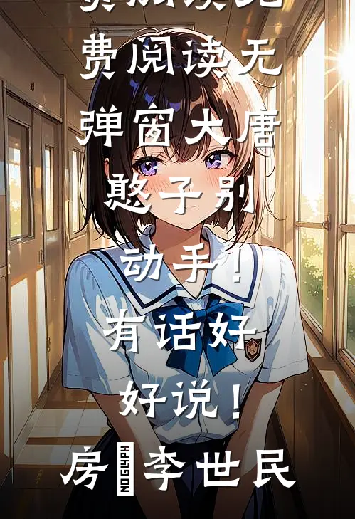 大唐：憨子别动手！有话好好说！房璟李世民完整版免费阅读_免费阅读无弹窗大唐：憨子别动手！有话好好说！(房璟李世民)