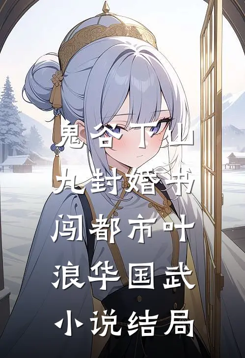 鬼谷下山：九封婚书闯都市叶浪华国武小说结局