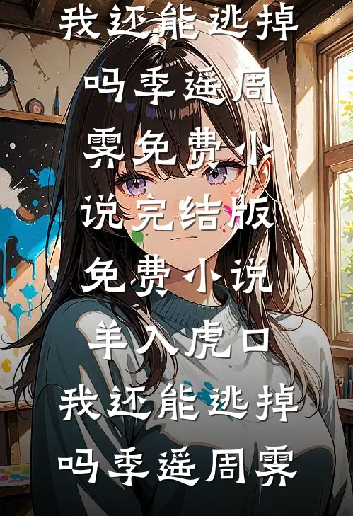 羊入虎口，我还能逃掉吗(季遥周霁)免费小说_完结版免费小说羊入虎口，我还能逃掉吗季遥周霁