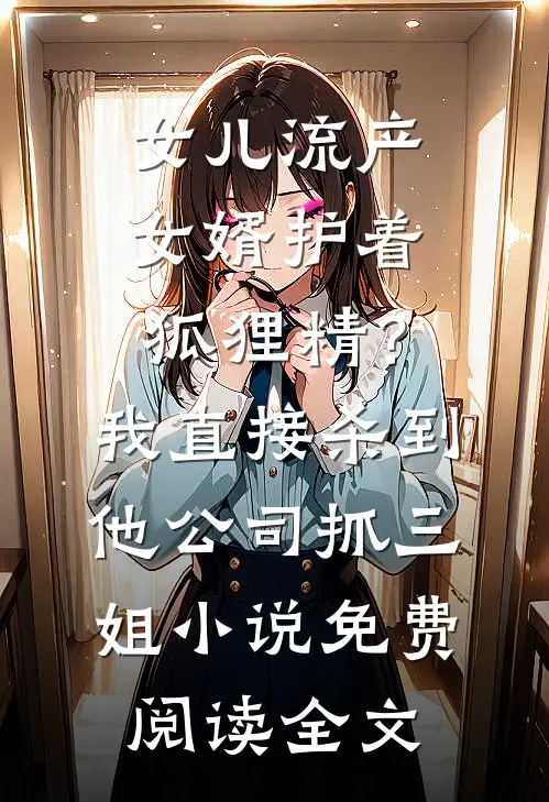 女儿流产女婿护着狐狸精？我直接杀到他公司抓三姐小说免费阅读全文