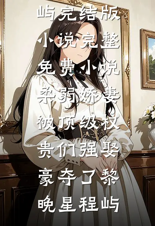 柔弱娇妻被顶级权贵们强娶豪夺了(黎晚星程屿)完结版小说_完整免费小说柔弱娇妻被顶级权贵们强娶豪夺了黎晚星程屿