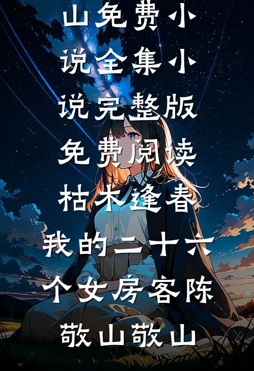 枯木逢春，我的二十六个女房客陈敬山敬山免费小说全集_小说完整版免费阅读枯木逢春，我的二十六个女房客陈敬山敬山