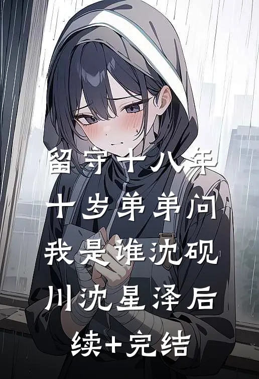 留守十八年，十岁弟弟问我是谁沈砚川沈星泽后续+完结