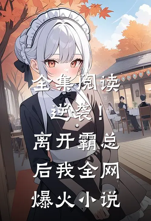 全集阅读逆袭！离开霸总后，我全网爆火小说