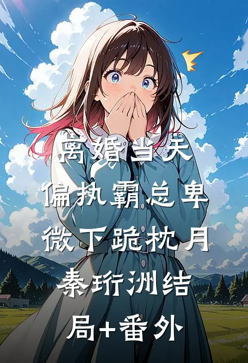 离婚当天，偏执霸总卑微下跪枕月秦珩洲结局+番外
